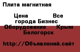 Плита магнитная 7208 0003 › Цена ­ 20 000 - Все города Бизнес » Оборудование   . Крым,Белогорск